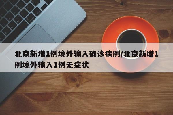 北京新增1例境外输入确诊病例/北京新增1例境外输入1例无症状
