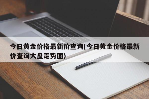 今日黄金价格最新价查询(今日黄金价格最新价查询大盘走势图)