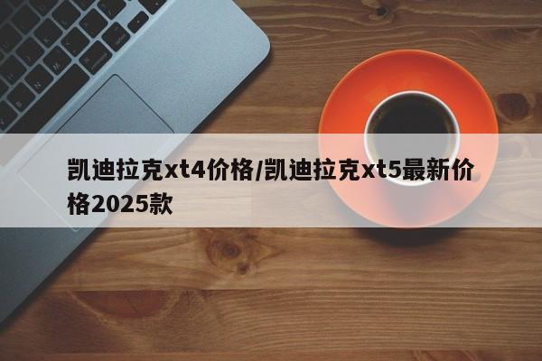 凯迪拉克xt4价格/凯迪拉克xt5最新价格2025款