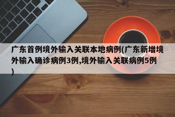 广东首例境外输入关联本地病例(广东新增境外输入确诊病例3例,境外输入关联病例5例)