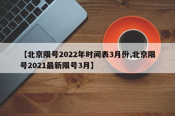 【北京限号2022年时间表3月份,北京限号2021最新限号3月】