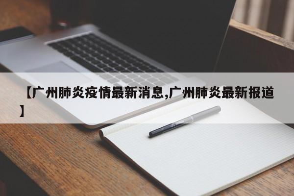 【广州肺炎疫情最新消息,广州肺炎最新报道】