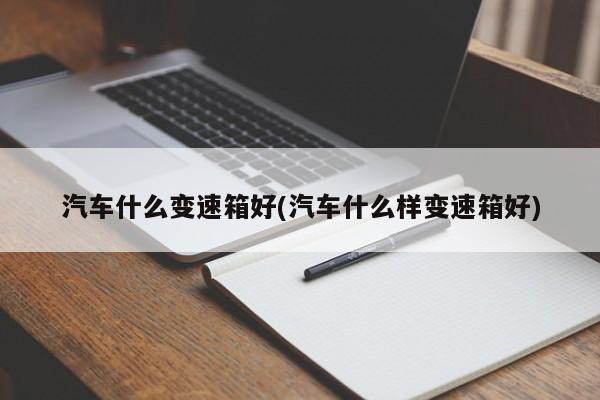 汽车什么变速箱好(汽车什么样变速箱好)