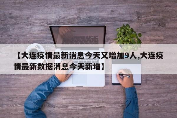 【大连疫情最新消息今天又增加9人,大连疫情最新数据消息今天新增】