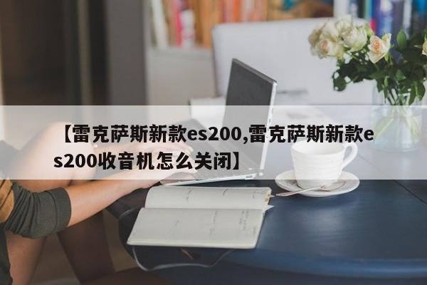 【雷克萨斯新款es200,雷克萨斯新款es200收音机怎么关闭】
