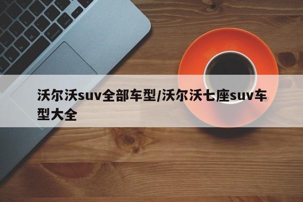 沃尔沃suv全部车型/沃尔沃七座suv车型大全