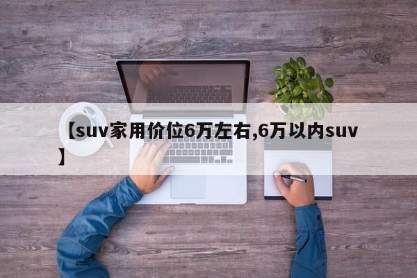【suv家用价位6万左右,6万以内suv】