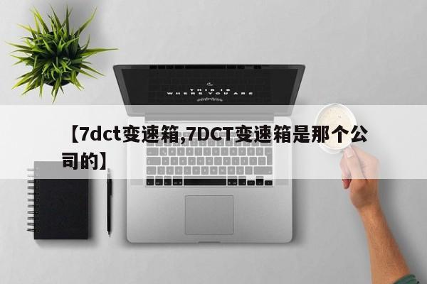 【7dct变速箱,7DCT变速箱是那个公司的】
