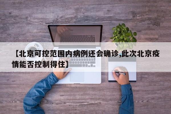 【北京可控范围内病例还会确诊,此次北京疫情能否控制得住】