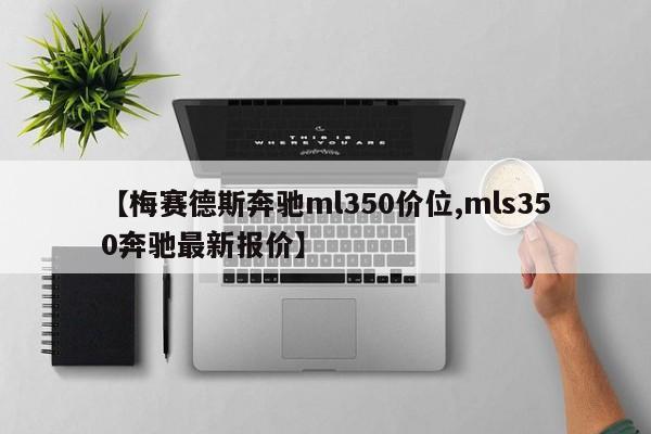 【梅赛德斯奔驰ml350价位,mls350奔驰最新报价】