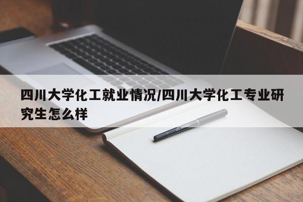 四川大学化工就业情况/四川大学化工专业研究生怎么样