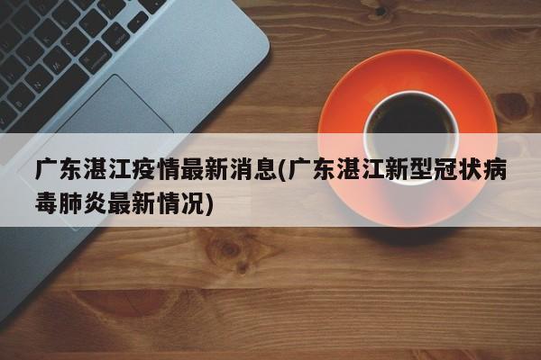 广东湛江疫情最新消息(广东湛江新型冠状病毒肺炎最新情况)