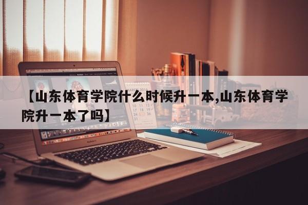 【山东体育学院什么时候升一本,山东体育学院升一本了吗】
