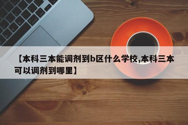 【本科三本能调剂到b区什么学校,本科三本可以调剂到哪里】