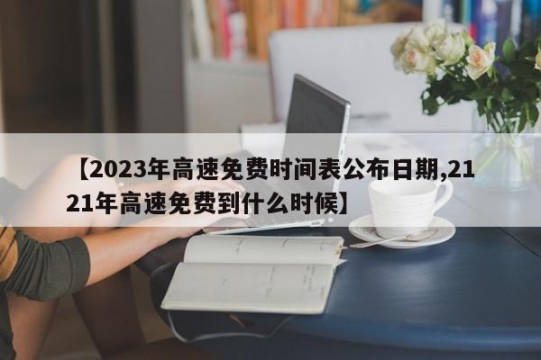 【2023年高速免费时间表公布日期,2121年高速免费到什么时候】