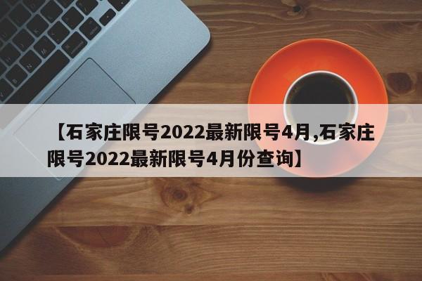 【石家庄限号2022最新限号4月,石家庄限号2022最新限号4月份查询】