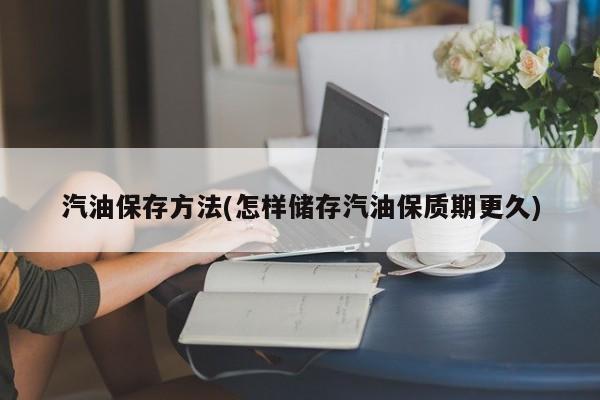 汽油保存方法(怎样储存汽油保质期更久)