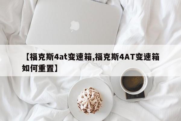 【福克斯4at变速箱,福克斯4AT变速箱如何重置】