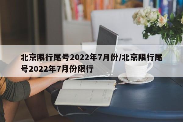 北京限行尾号2022年7月份/北京限行尾号2022年7月份限行