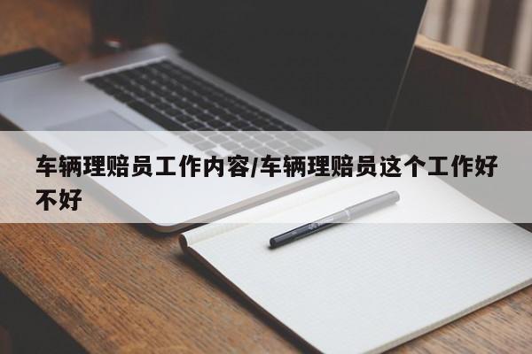车辆理赔员工作内容/车辆理赔员这个工作好不好
