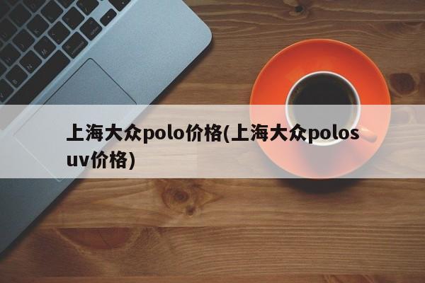 上海大众polo价格(上海大众polosuv价格)