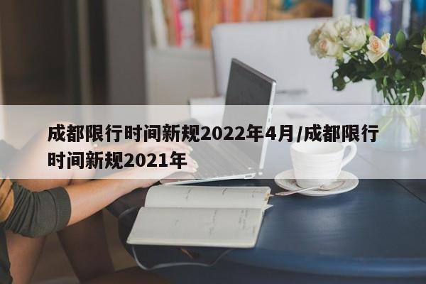 成都限行时间新规2022年4月/成都限行时间新规2021年