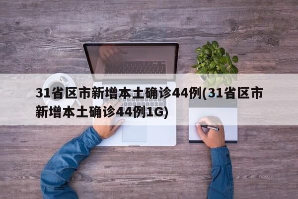 31省区市新增本土确诊44例(31省区市新增本土确诊44例1G)
