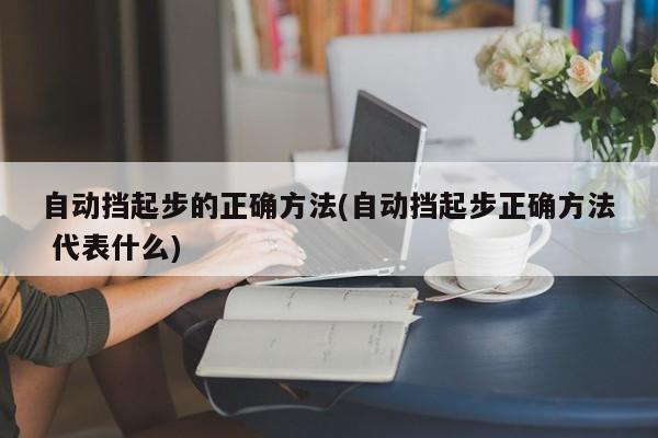 自动挡起步的正确方法(自动挡起步正确方法 代表什么)