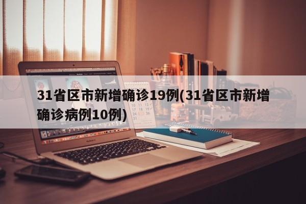 31省区市新增确诊19例(31省区市新增确诊病例10例)