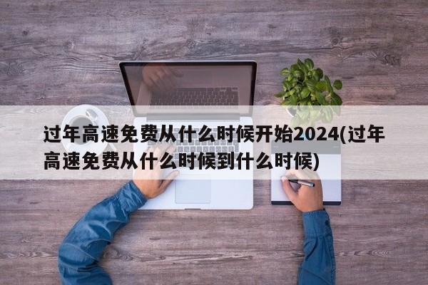 过年高速免费从什么时候开始2024(过年高速免费从什么时候到什么时候)