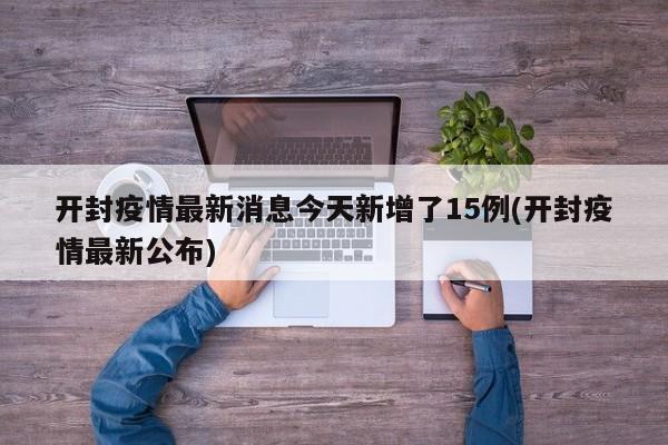 开封疫情最新消息今天新增了15例(开封疫情最新公布)