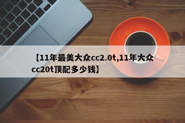 【11年最美大众cc2.0t,11年大众cc20t顶配多少钱】