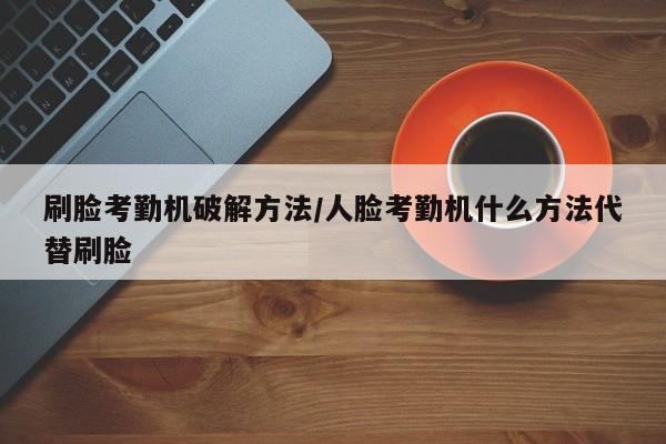 刷脸考勤机破解方法/人脸考勤机什么方法代替刷脸