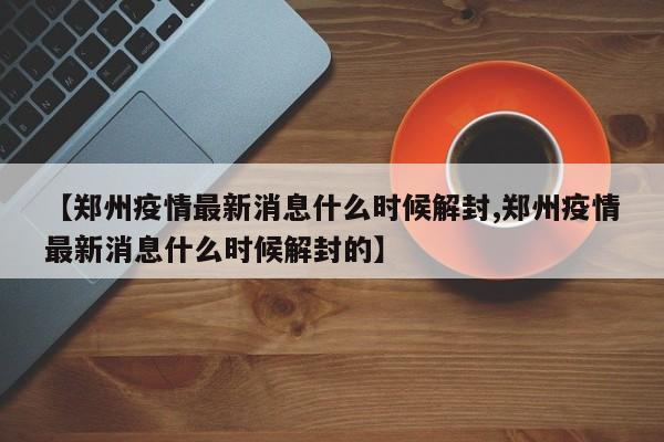 【郑州疫情最新消息什么时候解封,郑州疫情最新消息什么时候解封的】