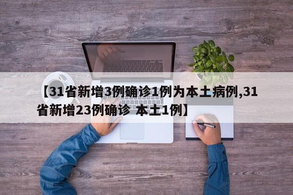 【31省新增3例确诊1例为本土病例,31省新增23例确诊 本土1例】