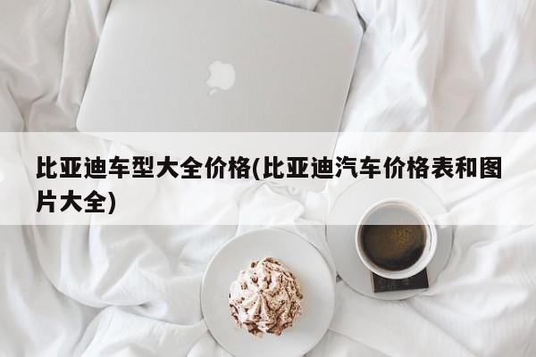 比亚迪车型大全价格(比亚迪汽车价格表和图片大全)