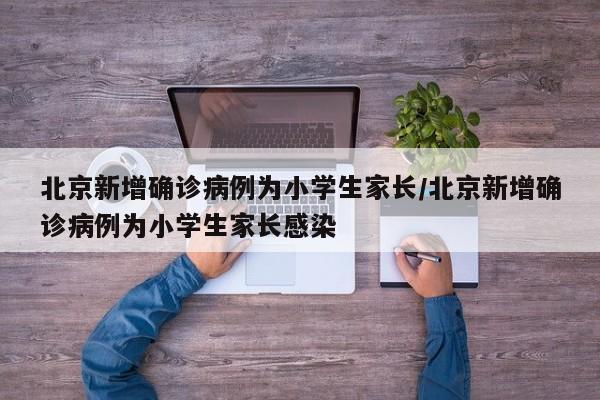 北京新增确诊病例为小学生家长/北京新增确诊病例为小学生家长感染
