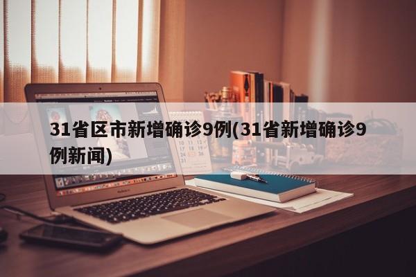 31省区市新增确诊9例(31省新增确诊9例新闻)