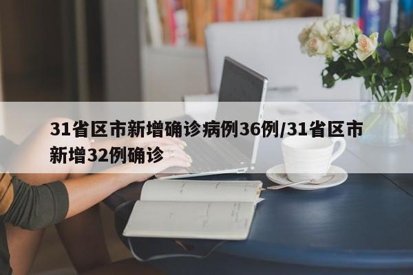 31省区市新增确诊病例36例/31省区市新增32例确诊