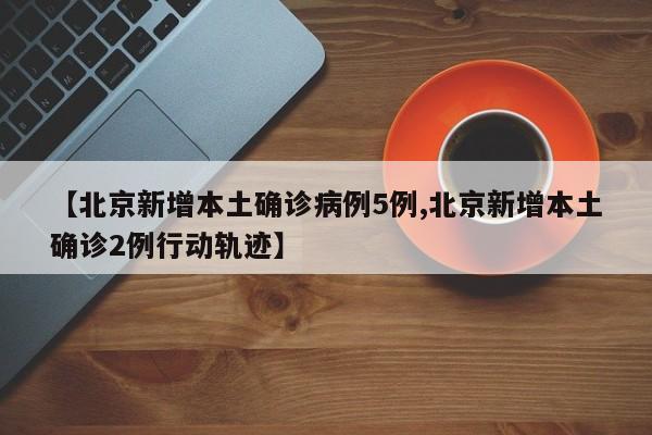 【北京新增本土确诊病例5例,北京新增本土确诊2例行动轨迹】