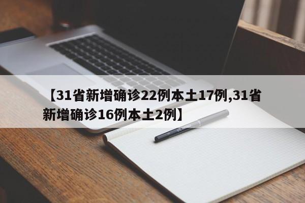【31省新增确诊22例本土17例,31省新增确诊16例本土2例】