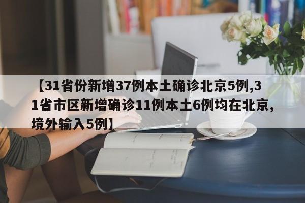 【31省份新增37例本土确诊北京5例,31省市区新增确诊11例本土6例均在北京,境外输入5例】