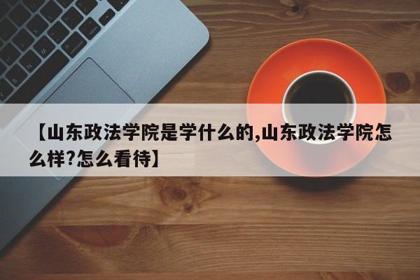 【山东政法学院是学什么的,山东政法学院怎么样?怎么看待】