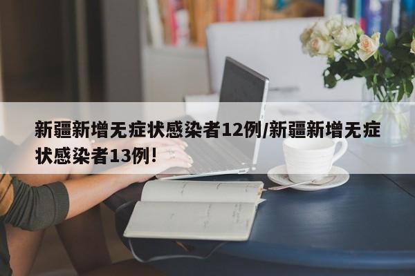 新疆新增无症状感染者12例/新疆新增无症状感染者13例!