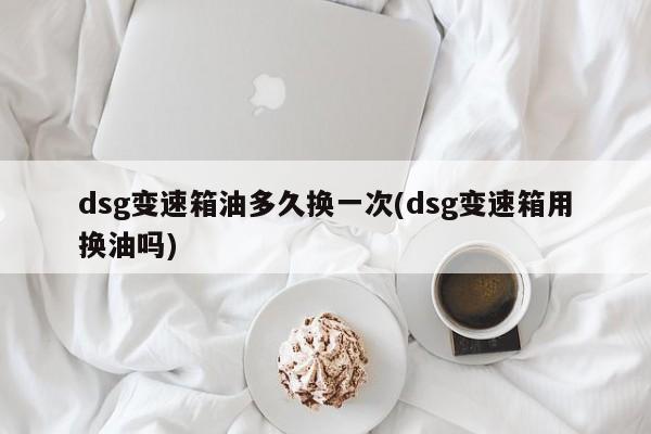 dsg变速箱油多久换一次(dsg变速箱用换油吗)