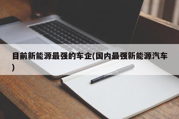 目前新能源最强的车企(国内最强新能源汽车)