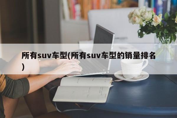 所有suv车型(所有suv车型的销量排名)