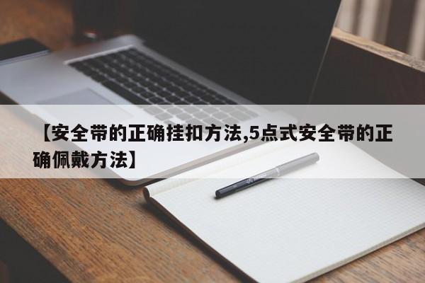 【安全带的正确挂扣方法,5点式安全带的正确佩戴方法】