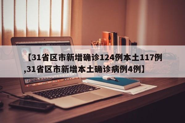 【31省区市新增确诊124例本土117例,31省区市新增本土确诊病例4例】