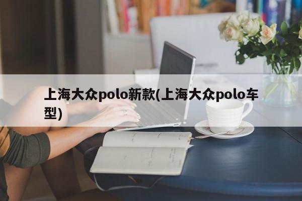 上海大众polo新款(上海大众polo车型)